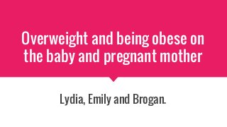 Overweight and being obese on
the baby and pregnant mother
Lydia, Emily and Brogan.
 