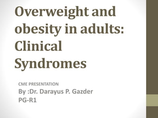 Overweight and
obesity in adults:
Clinical
Syndromes
CME PRESENTATION
By :Dr. Darayus P. Gazder
PG-R1
 