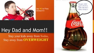 Hey Dad and Mom!!
Stay your kids away from Sodas,
Stay away from OVERWEIGHT
Say NO to Fizzy
Drinks!!!!!
 