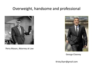 Overweight, handsome and professional
Perry Mason, Attorney at Law
George Clooney
Kristy.Dyer@gmail.com
 