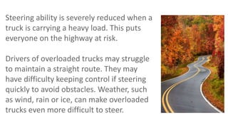 Steering ability is severely reduced when a
truck is carrying a heavy load. This puts
everyone on the highway at risk.
Dri...