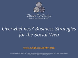 Overwhelmed? Business Strategies
      for the Social Web

                          www.ChaosToClarity.com

   ©2010 Chaos To Clarity LLC. Chaos To Clarity, Success in a Digital World, and the Chaos To Clarity logo
                                 are trademarks of Chaos To Clarity LLC.
 