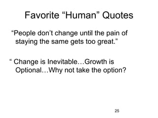 Favorite “Human” Quotes
 “People don’t change until the pain of 
  staying the same gets too great.”

“ Change is Inevitable…Growth is 
  Optional…Why not take the option?




                                   25
 