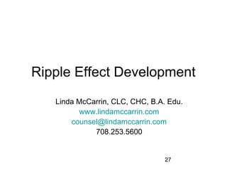 Ripple Effect Development
   Linda McCarrin, CLC, CHC, B.A. Edu.
         www.lindamccarrin.com
       counsel@lindamccarrin.com
             708.253.5600


                                 27
 