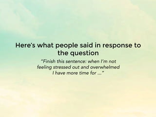 Here’s what people said in response to
the question
“Finish this sentence: when I’m not
feeling stressed out and overwhelm...