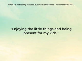 “Enjoying the little things and being
present for my kids.”
When I’m not feeling stressed out and overwhelmed I have more ...