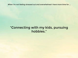 “Connecting with my kids, pursuing
hobbies.”
When I’m not feeling stressed out and overwhelmed I have more time for ...
 