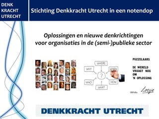 Stichting Denkkracht Utrecht in een notendop
DENK
KRACHT
UTRECHT
Oplossingen en nieuwe denkrichtingen
voor organisaties in de (semi-)publieke sector
 