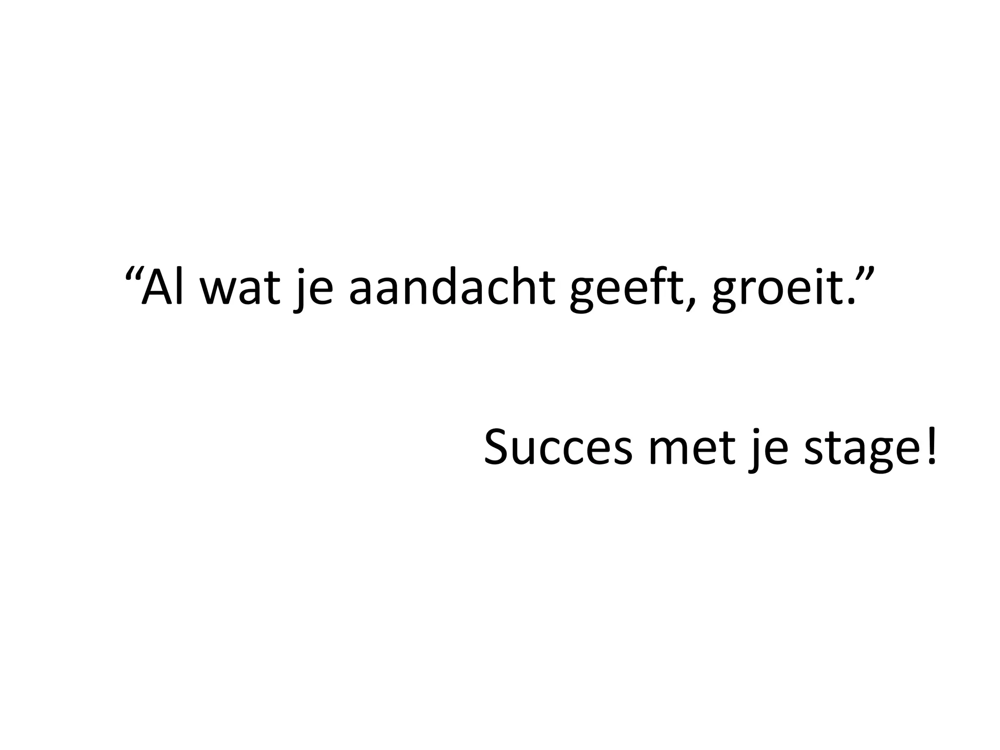 “Al wat je aandacht geeft, groeit.”
Succes met je stage!
 