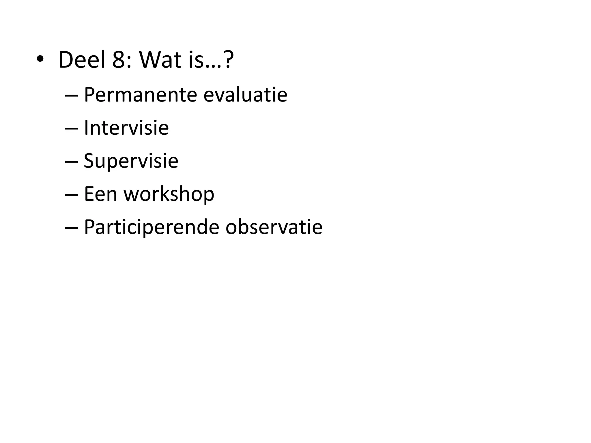 • Deel 8: Wat is…?
– Permanente evaluatie
– Intervisie
– Supervisie
– Een workshop
– Participerende observatie
 