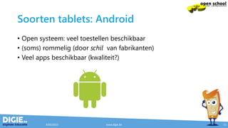 Soorten tablets: Android
• Open systeem: veel toestellen beschikbaar
• (soms) rommelig (door schil van fabrikanten)
• Veel apps beschikbaar (kwaliteit?)
9/05/2015 www.digie.be 11
 