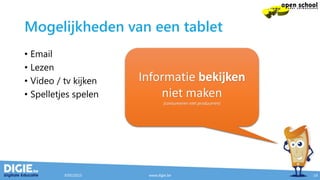 Mogelijkheden van een tablet
• Email
• Lezen
• Video / tv kijken
• Spelletjes spelen
9/05/2015 www.digie.be 14
Informatie bekijken
niet maken
(consumeren niet produceren)
 