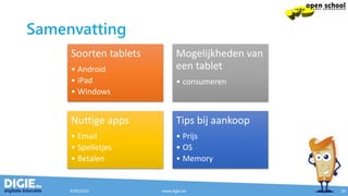 Samenvatting
Soorten tablets
• Android
• iPad
• Windows
Mogelijkheden van
een tablet
• consumeren
Nuttige apps
• Email
• Spelletjes
• Betalen
Tips bij aankoop
• Prijs
• OS
• Memory
9/05/2015 www.digie.be 20
 