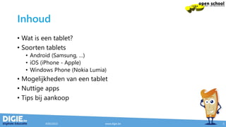 Inhoud
• Wat is een tablet?
• Soorten tablets
• Android (Samsung, …)
• iOS (iPhone - Apple)
• Windows Phone (Nokia Lumia)
• Mogelijkheden van een tablet
• Nuttige apps
• Tips bij aankoop
9/05/2015 www.digie.be 5
 