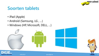 Soorten tablets
• iPad (Apple)
• Android (Samsung, LG , …)
• Windows (HP, Microsoft, DELL, …)
9/05/2015 www.digie.be 9
 