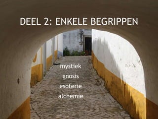 DEEL 2: ENKELE BEGRIPPEN
mystiek
gnosis
esoterie
alchemie
 