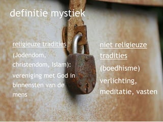 definitie mystiek
religieuze tradities
(Jodendom,
christendom, Islam):
vereniging met God in
binnensten van de
mens
niet religieuze
tradities
(boedhisme)
verlichting,
meditatie, vasten
 