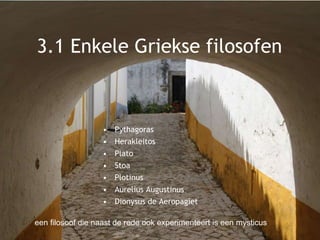 3.1 Enkele Griekse filosofen
• Pythagoras
• Herakleitos
• Plato
• Stoa
• Plotinus
• Aurelius Augustinus
• Dionysus de Aeropagiet
een filosoof die naast de rede ook experimenteert is een mysticus
 