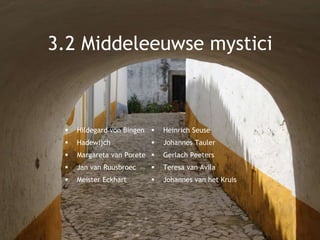3.2 Middeleeuwse mystici
 Hildegard von Bingen
 Hadewijch
 Margareta van Porete
 Jan van Ruusbroec
 Meister Eckhart
 Heinrich Seuse
 Johannes Tauler
 Gerlach Peeters
 Teresa van Avila
 Johannes van het Kruis
 