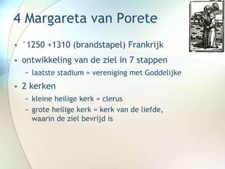 4 Margareta van Porete
• °1250 +1310 (brandstapel) Frankrijk
• ontwikkeling van de ziel in 7 stappen
− laatste stadium = vereniging met Goddelijke
• 2 kerken
− kleine heilige kerk = clerus
− grote heilige kerk = kerk van de liefde,
waarin de ziel bevrijd is
 