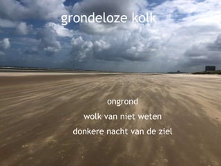 grondeloze kolk
ongrond
wolk van niet weten
donkere nacht van de ziel
 