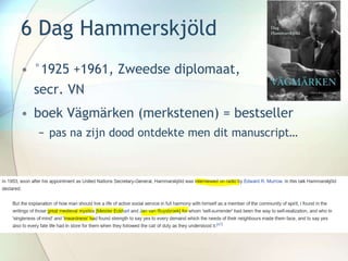 6 Dag Hammerskjöld
• °1925 +1961, Zweedse diplomaat,
secr. VN
• boek Vägmärken (merkstenen) = bestseller
− pas na zijn dood ontdekte men dit manuscript…
 