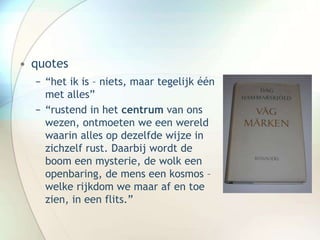 • quotes
− “het ik is – niets, maar tegelijk één
met alles”
− “rustend in het centrum van ons
wezen, ontmoeten we een wereld
waarin alles op dezelfde wijze in
zichzelf rust. Daarbij wordt de
boom een mysterie, de wolk een
openbaring, de mens een kosmos –
welke rijkdom we maar af en toe
zien, in een flits.”
 