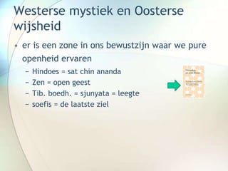 Westerse mystiek en Oosterse
wijsheid
• er is een zone in ons bewustzijn waar we pure
openheid ervaren
− Hindoes = sat chin ananda
− Zen = open geest
− Tib. boedh. = sjunyata = leegte
− soefis = de laatste ziel
 