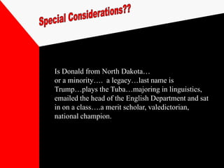 Is Donald from North Dakota…
or a minority…. a legacy…last name is
Trump…plays the Tuba…majoring in linguistics,
emailed the head of the English Department and sat
in on a class….a merit scholar, valedictorian,
national champion.
 
