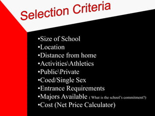 •Size of School
•Location
•Distance from home
•ActivitiesAthletics
•PublicPrivate
•Coed/Single Sex
•Entrance Requirements
•Majors Available ( What is the school’s commitment?)
•Cost (Net Price Calculator)
 