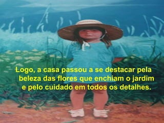 Logo, a casa passou a se destacar pela
 beleza das flores que enchiam o jardim
  e pelo cuidado em todos os detalhes.
 