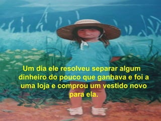 Um dia ele resolveu separar algum
dinheiro do pouco que ganhava e foi a
uma loja e comprou um vestido novo
               para ela.
 