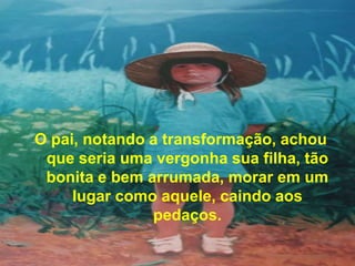 O pai, notando a transformação, achou
 que seria uma vergonha sua filha, tão
 bonita e bem arrumada, morar em um
     lugar como aquele, caindo aos
               pedaços.
 