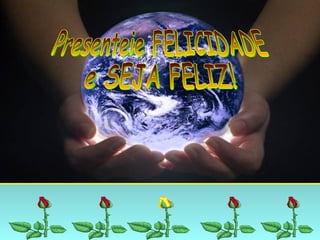 Presenteie FELICIDADE e SEJA FELIZ! 