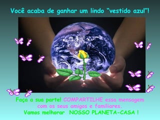 Você acaba de ganhar um lindo “vestido azul”! Faça a sua parte!  COMPARTILHE essa mensagem  com os seus amigos e familiares.  Vamos melhorar   NOSSO PLANETA-CASA   ! 