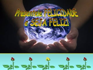 Presenteie FELICIDADE e SEJA FELIZ! 