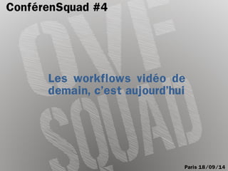 ConférenSquad #4 
Les workflows vidéo de demain, c’est aujourd’hui 
Paris 18/09/14  