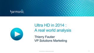 ©2014 Harmonic Inc. All rights reserved worldwide. 
1 
Ultra HD in 2014 : A real world analysis 
Thierry Fautier 
VP Solutions Marketing  