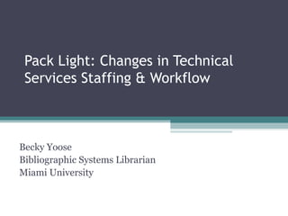 Pack Light: Changes in Technical Services Staffing & Workflow Becky Yoose Bibliographic Systems Librarian Miami University 