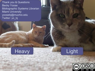 Thank you & Questions Becky Yoose Bibliographic Systems Librarian Miami University yoosebj@muohio.edu  Twitter: yo_bj Heavy Light 