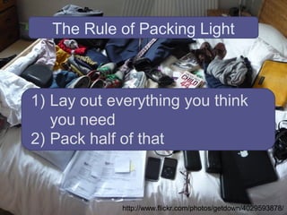 http://www.flickr.com/photos/getdown/4029593878/ The Rule of Packing Light Lay out everything you think you need Pack half of that 