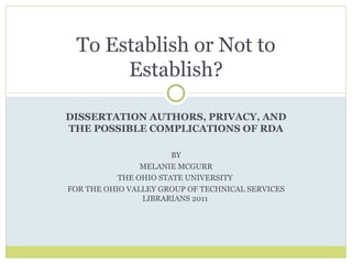 DISSERTATION AUTHORS, PRIVACY, AND THE POSSIBLE COMPLICATIONS OF RDA BY MELANIE MCGURR THE OHIO STATE UNIVERSITY  FOR THE OHIO VALLEY GROUP OF TECHNICAL SERVICES LIBRARIANS 2011  To Establish or Not to Establish? 