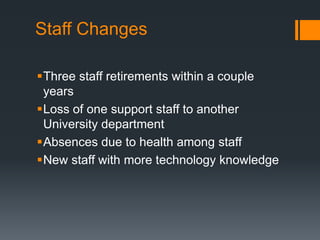 Staff Changes
Three staff retirements within a couple
years
Loss of one support staff to another
University department
Absences due to health among staff
New staff with more technology knowledge
 