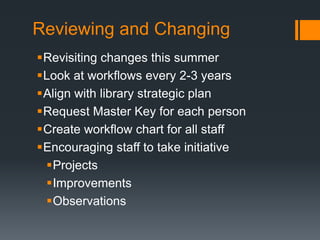 Reviewing and Changing
Revisiting changes this summer
Look at workflows every 2-3 years
Align with library strategic plan
Request Master Key for each person
Create workflow chart for all staff
Encouraging staff to take initiative
Projects
Improvements
Observations
 