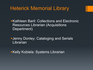 Heterick Memorial Library
Kathleen Baril: Collections and Electronic
Resources Librarian (Acquisitions
Department)
Jenny Donley: Cataloging and Serials
Librarian
Kelly Kobiela: Systems Librarian
 