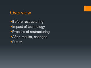 Overview
Before restructuring
Impact of technology
Process of restructuring
After, results, changes
Future
 