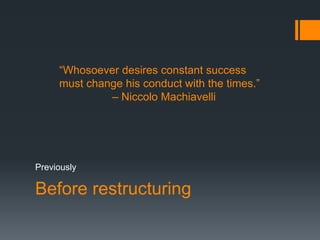 Before restructuring
Previously
“Whosoever desires constant success
must change his conduct with the times.”
– Niccolo Machiavelli
 