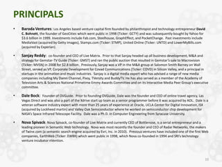 PRINCIPALS
•   Baroda Ventures: Los Angeles based venture capital firm founded by philanthropist and technology entrepreneur David
    C. Bohnett, the founder of GeoCities which went public in 1998 (Ticker: GCTY) and was subsequently bought by Yahoo for
    $3.6 billion in 1999. Investments include Fab.com, Steelhouse, GraphEffect, and PocketChange. Past investments include
    MediaVast (acquired by Getty Images), Stamps.com (Ticker: STMP), United Online (Ticker: UNTD) and LowerMyBills.com
    (acquired by Experian).

•   Sanjay Reddy: co-founder and CEO of Live Matrix. Prior to that Sanjay headed up all business development, M&A and
    strategy for Gemstar-TV Guide (Ticker: GMST) and ran the public auction that resulted in Gemstar’s sale to Macrovision
    (Ticker: MVSN) in 2008 for $2.8 billion. Previously, Sanjay was a VP in the M&A group at Salomon Smith Barney on Wall
    Street, served as VP, Corporate Development for Covad Communications (Ticker: COVD) in Silicon Valley, and a principal in
    startups in the animation and music industries. Sanjay is a digital media expert who has advised a range of new media
    companies including My Damn Channel, Pixsy, TVersity and BuddyTV. He has also served as a member of the Academy of
    Television Arts & Sciences National Primetime Emmy Awards Committee and on its Interactive Media Peer Group's executive
    committee.

•   Dale Bock: Founder of OVGuide. Prior to founding OVGuide, Dale was the founder and CEO of online travel agency, Las
    Vegas Direct and was also a part of the Xdrive start up team as a senior programmer before it was acquired by AOL. Dale is a
    veteran software industry expert with more than 25 years of experience at Oracle, UCLA Center for Digital Innovation, ISX
    (acquired by Lockheed martin) and Valley Oak Semiconductor where he worked on semiconductor chip development for
    NASA’s Space Infrared Telescope Facility. Dale was a Ph.D. in Computer Engineering from Syracuse University.

•   Nova Spivack: Nova Spivack, co-founder of Live Matrix and currently CEO of Bottlenose, is a serial entrepreneur and a
    leading pioneer in Semantic Web technology. Nova was most recently the founder and CEO of Radar Networks, the makers
    of Twine.com (a semantic search engine acquired by Evri, Inc. in 2010). Previous ventures have included one of the first Web
    companies, EarthWeb (Ticker: EWBX) which went public in 1998, which Nova co-founded in 1994 and SRI’s technology
    venture incubator nVention.




                                                                                                                             10
 