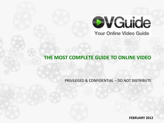 THE MOST COMPLETE GUIDE TO ONLINE VIDEO



       PRIVILEGED & CONFIDENTIAL – DO NOT DISTRIBUTE




                                        FEBRUARY 2012
 
