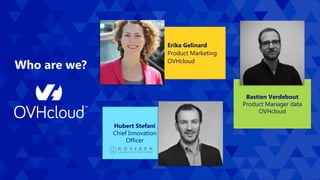 2
Hubert Stefani
Chief Innovation
Officer
Bastien Verdebout
Product Manager data
OVHcloud
Who are we?
Erika Gelinard
Product Marketing
OVHcloud
 